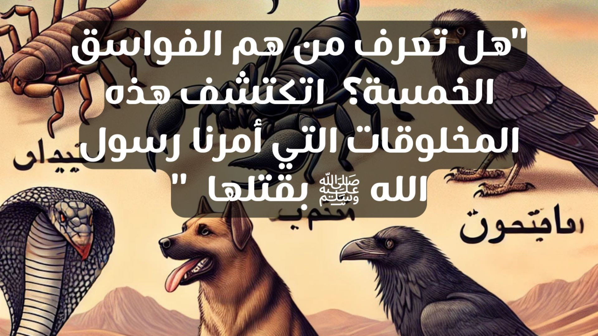 ما هى المخلوقات الذى أمرنا رسول الله بقتلهم وحرقهم حين نراهم واسماهم بالفواثق